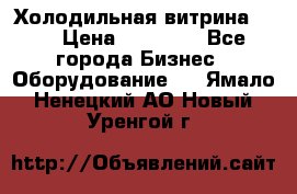 Холодильная витрина !!! › Цена ­ 30 000 - Все города Бизнес » Оборудование   . Ямало-Ненецкий АО,Новый Уренгой г.